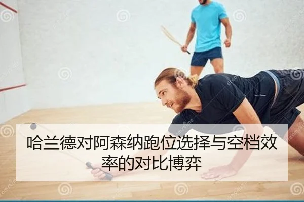 哈兰德对阿森纳跑位选择与空档效率的对比博弈
