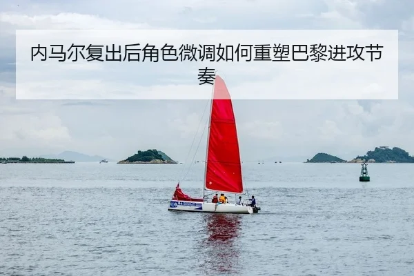 内马尔复出后角色微调如何重塑巴黎进攻节奏