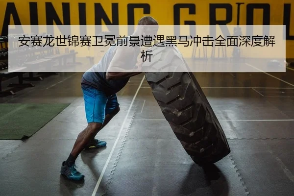 安赛龙世锦赛卫冕前景遭遇黑马冲击全面深度解析
