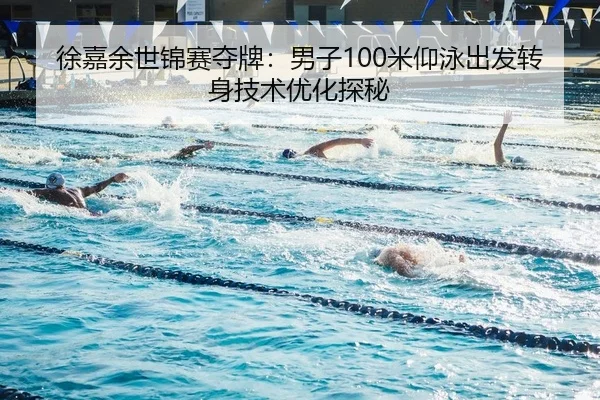 徐嘉余世锦赛夺牌：男子100米仰泳出发转身技术优化探秘